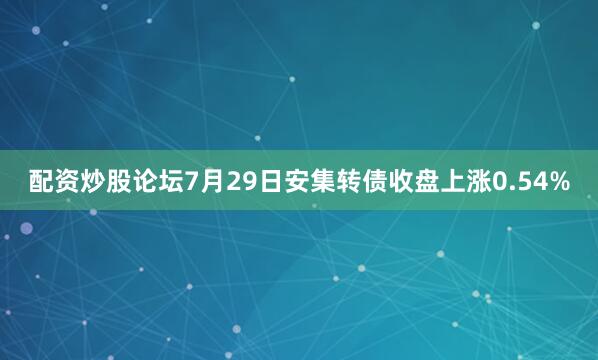 配资炒股论坛7月29日安集转债收盘上涨0.54%