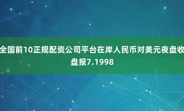 全国前10正规配资公司平台在岸人民币对美元夜盘收盘报7.1998