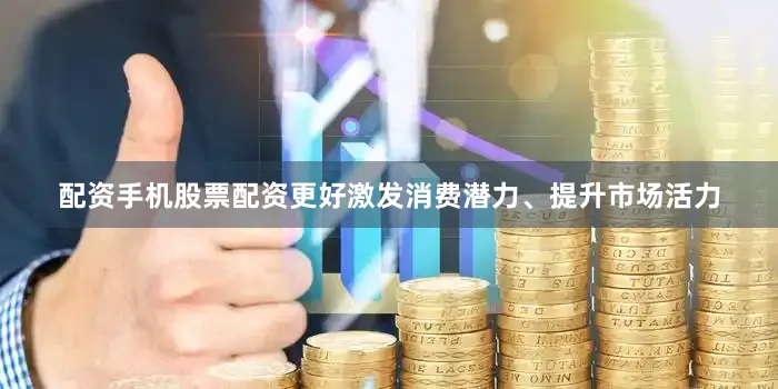 配资手机股票配资更好激发消费潜力、提升市场活力