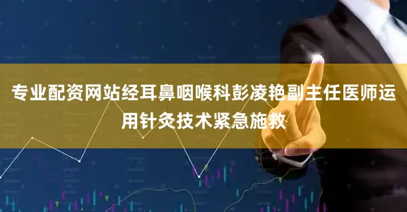 专业配资网站经耳鼻咽喉科彭凌艳副主任医师运用针灸技术紧急施救