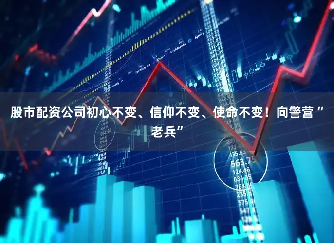 股市配资公司初心不变、信仰不变、使命不变！向警营“老兵”