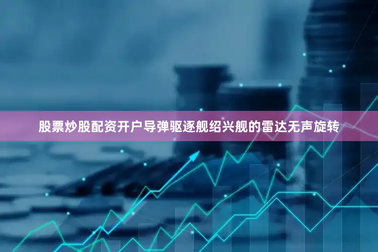 股票炒股配资开户导弹驱逐舰绍兴舰的雷达无声旋转