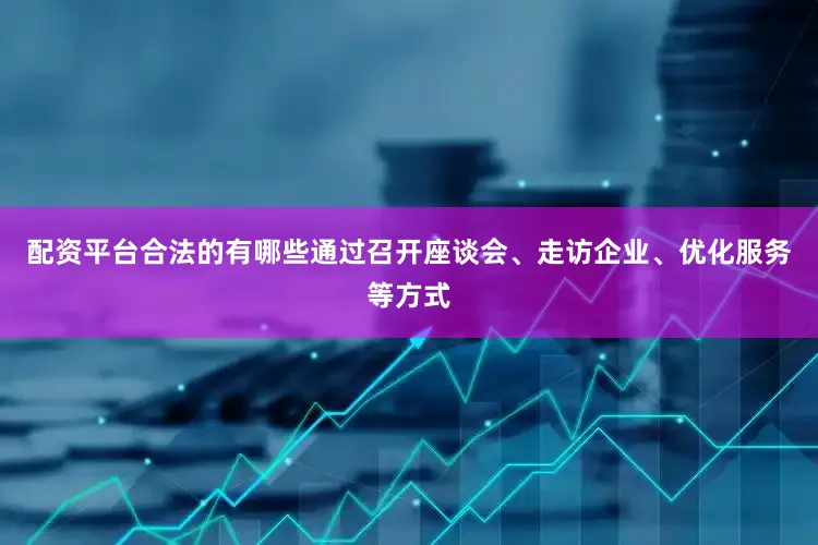 配资平台合法的有哪些通过召开座谈会、走访企业、优化服务等方式