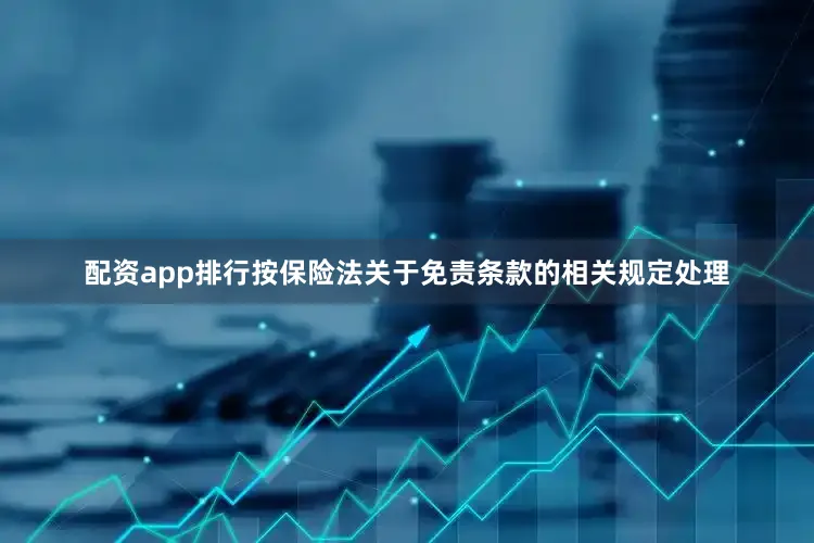 配资app排行按保险法关于免责条款的相关规定处理