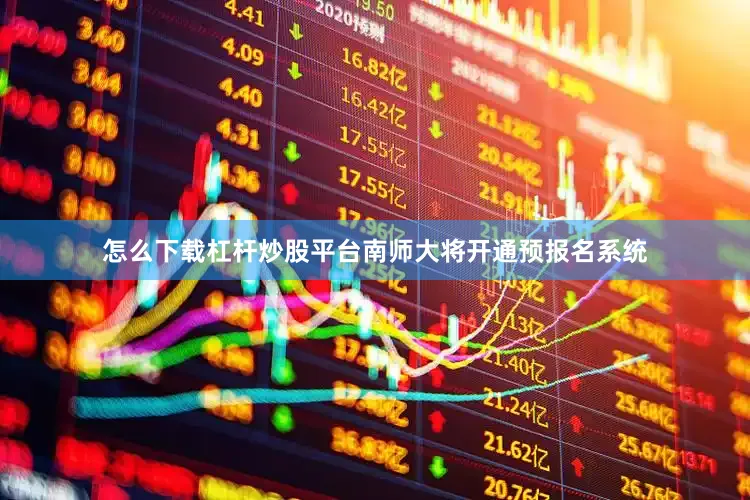 怎么下载杠杆炒股平台南师大将开通预报名系统