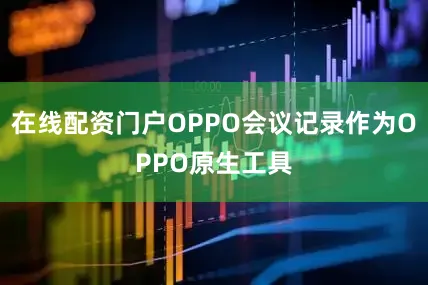 在线配资门户OPPO会议记录作为OPPO原生工具