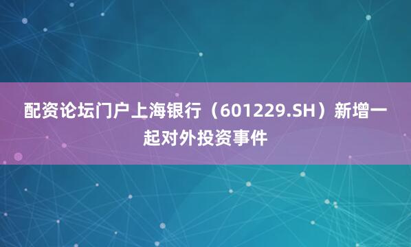 配资论坛门户上海银行（601229.SH）新增一起对外投资事件