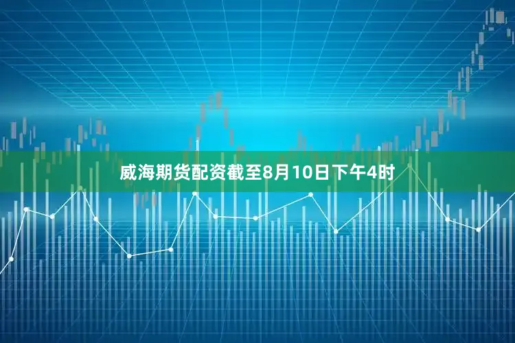 威海期货配资截至8月10日下午4时