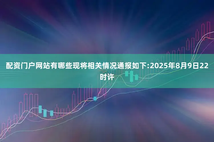 配资门户网站有哪些现将相关情况通报如下:2025年8月9日22时许