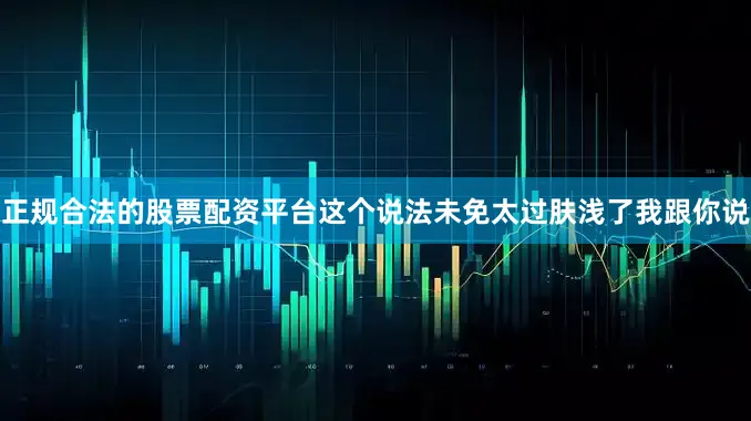 正规合法的股票配资平台这个说法未免太过肤浅了我跟你说