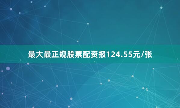 最大最正规股票配资报124.55元/张