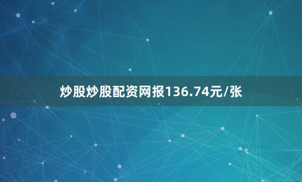 炒股炒股配资网报136.74元/张