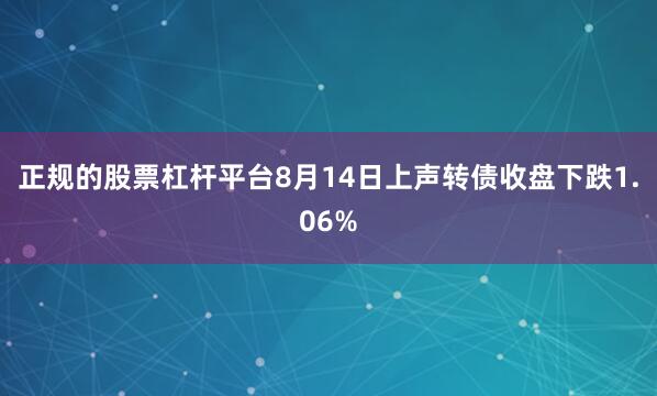 正规的股票杠杆平台8月14日上声转债收盘下跌1.06%