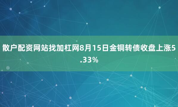 散户配资网站找加杠网8月15日金铜转债收盘上涨5.33%