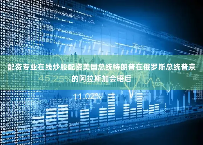 配资专业在线炒股配资美国总统特朗普在俄罗斯总统普京的阿拉斯加会晤后