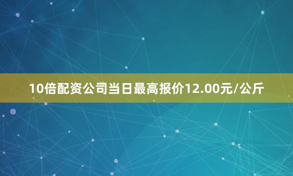 10倍配资公司当日最高报价12.00元/公斤