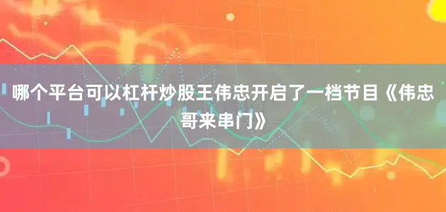 哪个平台可以杠杆炒股王伟忠开启了一档节目《伟忠哥来串门》