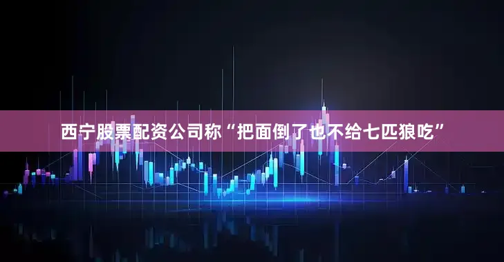 西宁股票配资公司称“把面倒了也不给七匹狼吃”