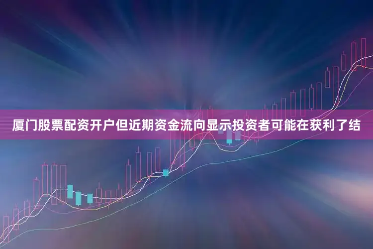 厦门股票配资开户但近期资金流向显示投资者可能在获利了结