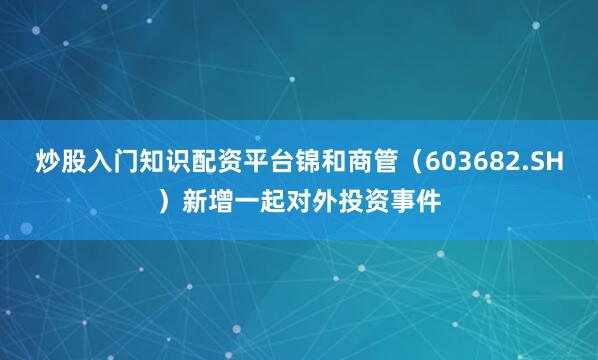 炒股入门知识配资平台锦和商管（603682.SH）新增一起对外投资事件