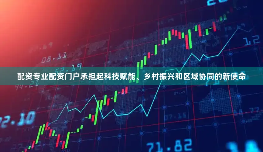 配资专业配资门户承担起科技赋能、乡村振兴和区域协同的新使命