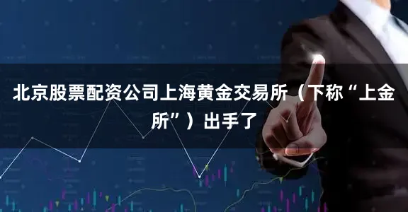 北京股票配资公司上海黄金交易所（下称“上金所”）出手了