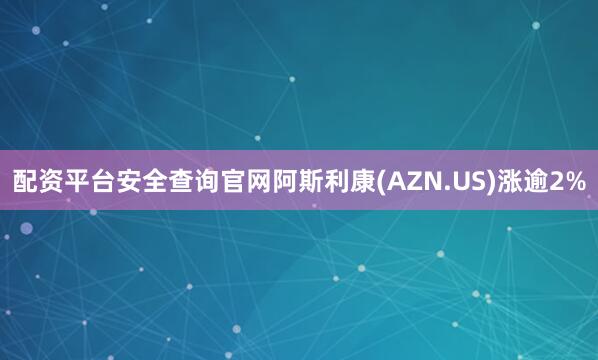 配资平台安全查询官网阿斯利康(AZN.US)涨逾2%