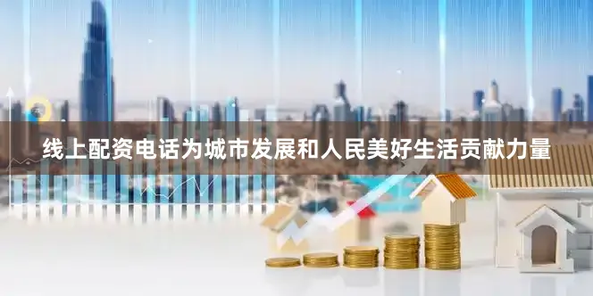 线上配资电话为城市发展和人民美好生活贡献力量