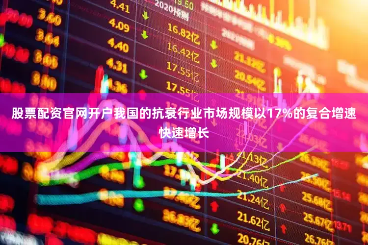 股票配资官网开户我国的抗衰行业市场规模以17%的复合增速快速增长
