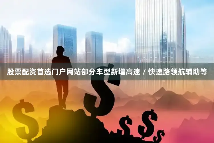 股票配资首选门户网站部分车型新增高速 / 快速路领航辅助等