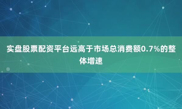 实盘股票配资平台远高于市场总消费额0.7%的整体增速