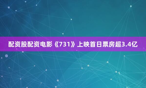 配资股配资电影《731》上映首日票房超3.4亿