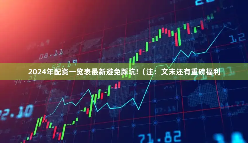 2024年配资一览表最新避免踩坑!（注：文末还有重磅福利