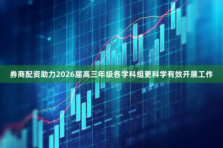 券商配资助力2026届高三年级各学科组更科学有效开展工作