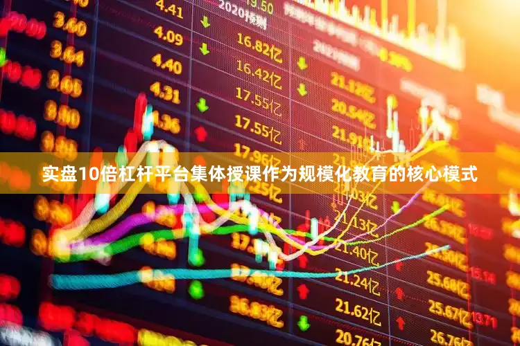 实盘10倍杠杆平台集体授课作为规模化教育的核心模式