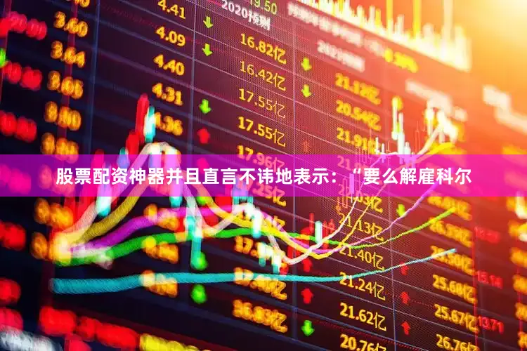 股票配资神器并且直言不讳地表示：“要么解雇科尔
