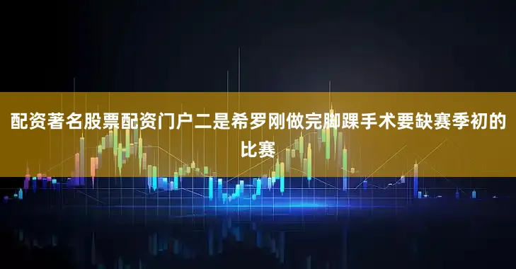 配资著名股票配资门户二是希罗刚做完脚踝手术要缺赛季初的比赛