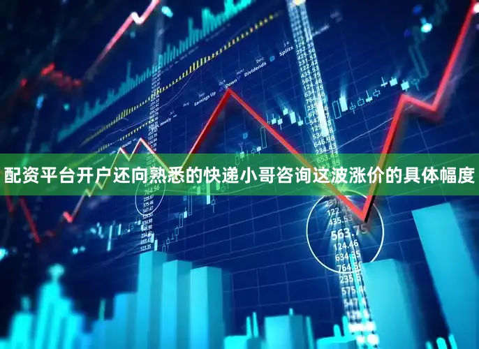 配资平台开户还向熟悉的快递小哥咨询这波涨价的具体幅度