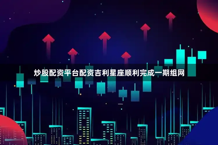 炒股配资平台配资吉利星座顺利完成一期组网