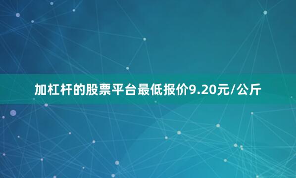 加杠杆的股票平台最低报价9.20元/公斤