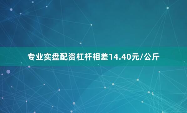 专业实盘配资杠杆相差14.40元/公斤