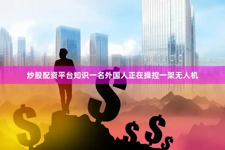炒股配资平台知识一名外国人正在操控一架无人机