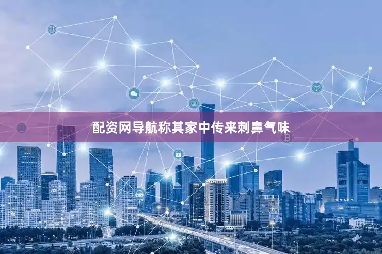 配资网导航称其家中传来刺鼻气味