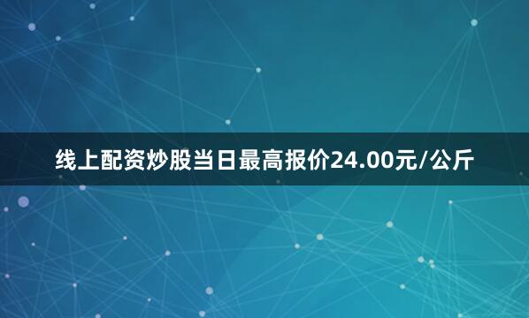 线上配资炒股当日最高报价24.00元/公斤