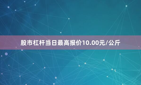 股市杠杆当日最高报价10.00元/公斤