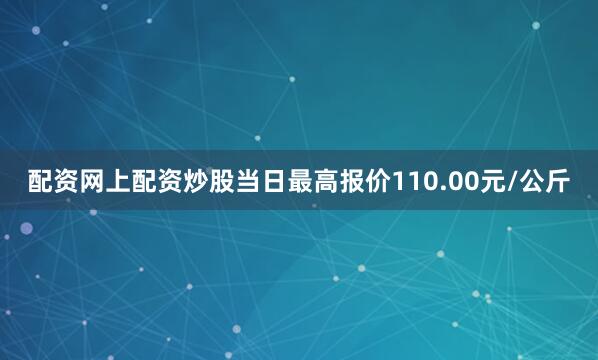 配资网上配资炒股当日最高报价110.00元/公斤