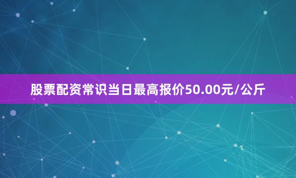 股票配资常识当日最高报价50.00元/公斤