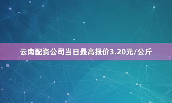 云南配资公司当日最高报价3.20元/公斤