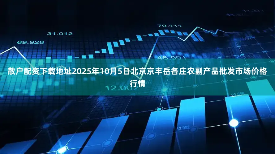 散户配资下载地址2025年10月5日北京京丰岳各庄农副产品批发市场价格行情