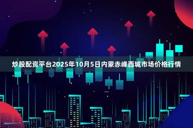 炒股配资平台2025年10月5日内蒙赤峰西城市场价格行情